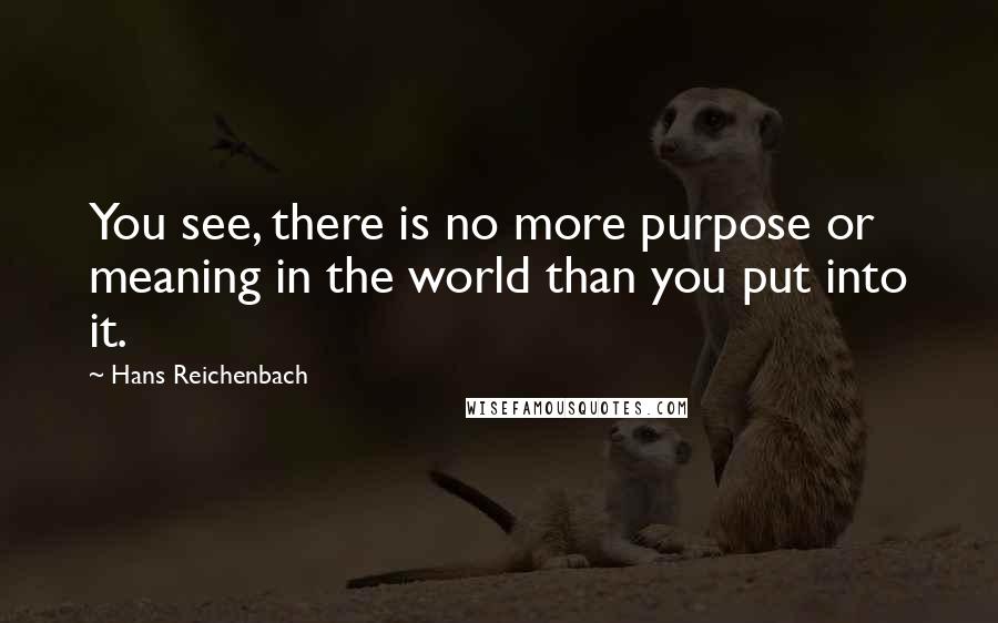 Hans Reichenbach Quotes: You see, there is no more purpose or meaning in the world than you put into it.