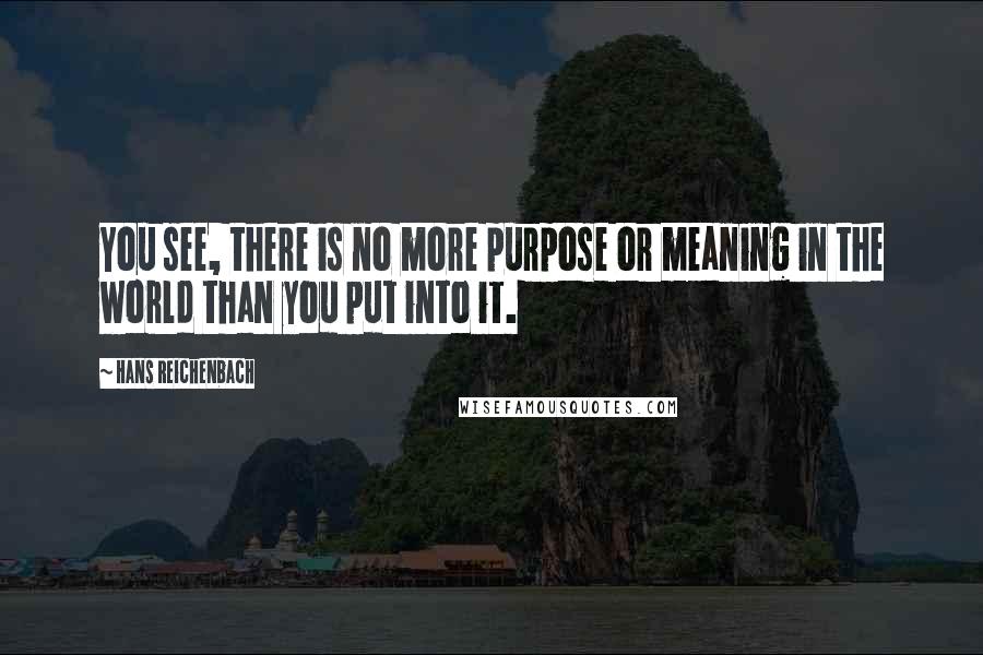 Hans Reichenbach Quotes: You see, there is no more purpose or meaning in the world than you put into it.