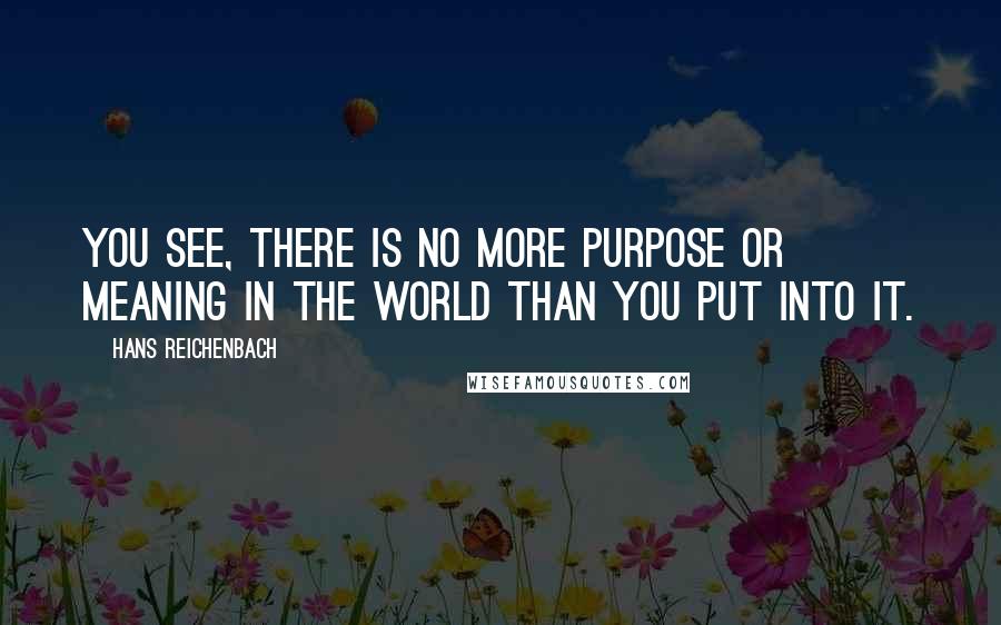 Hans Reichenbach Quotes: You see, there is no more purpose or meaning in the world than you put into it.