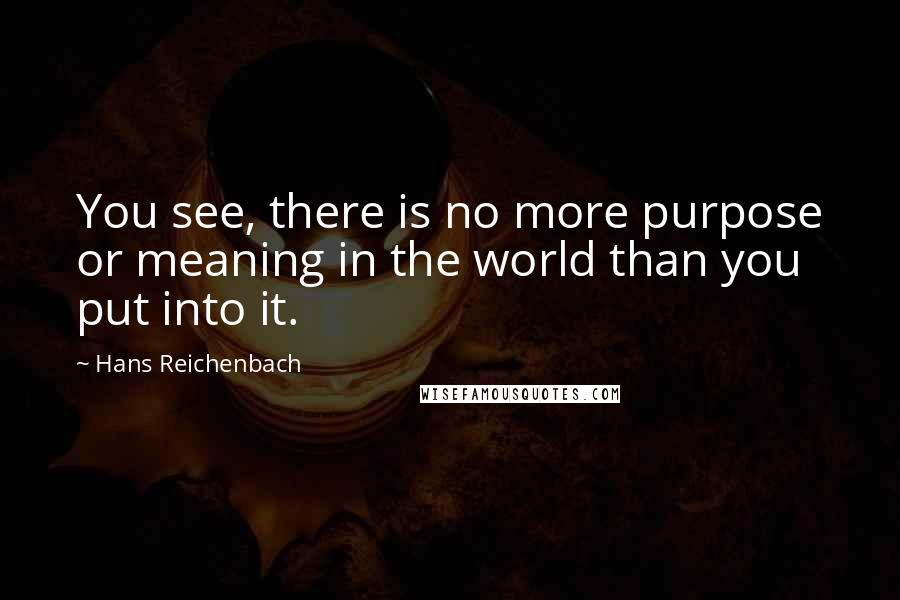 Hans Reichenbach Quotes: You see, there is no more purpose or meaning in the world than you put into it.