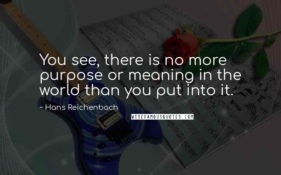 Hans Reichenbach Quotes: You see, there is no more purpose or meaning in the world than you put into it.