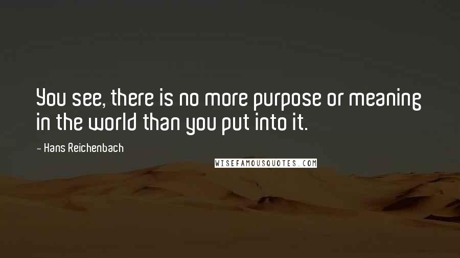 Hans Reichenbach Quotes: You see, there is no more purpose or meaning in the world than you put into it.