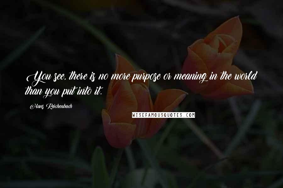 Hans Reichenbach Quotes: You see, there is no more purpose or meaning in the world than you put into it.