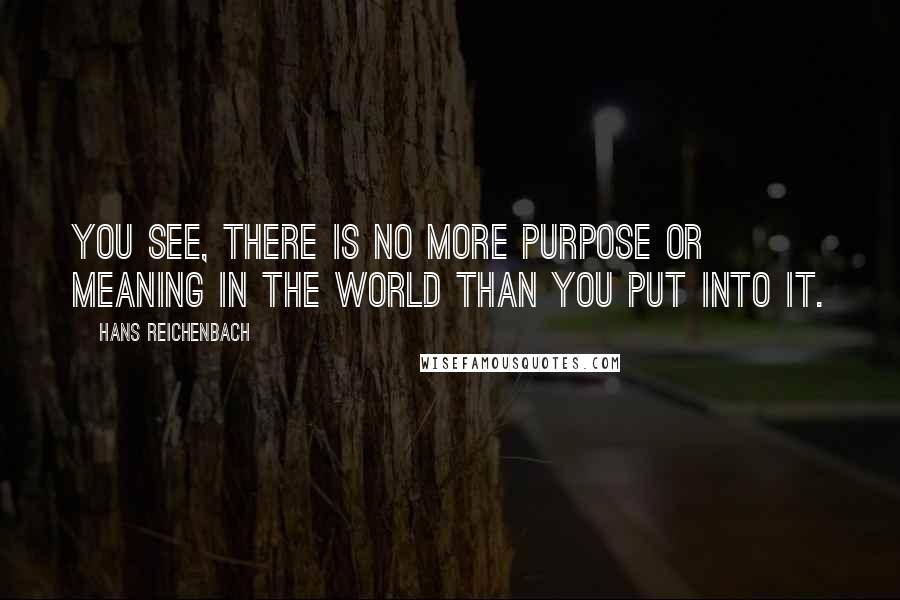 Hans Reichenbach Quotes: You see, there is no more purpose or meaning in the world than you put into it.