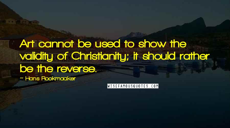 Hans Rookmaaker Quotes: Art cannot be used to show the validity of Christianity; it should rather be the reverse.