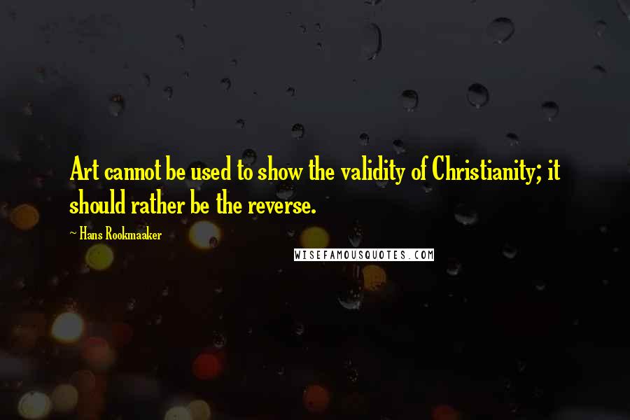 Hans Rookmaaker Quotes: Art cannot be used to show the validity of Christianity; it should rather be the reverse.