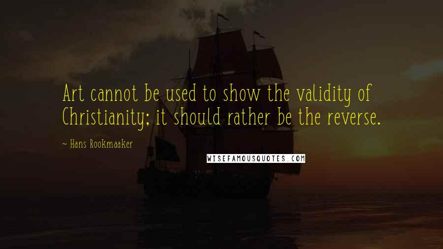 Hans Rookmaaker Quotes: Art cannot be used to show the validity of Christianity; it should rather be the reverse.