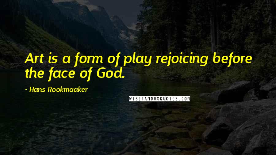 Hans Rookmaaker Quotes: Art is a form of play rejoicing before the face of God.