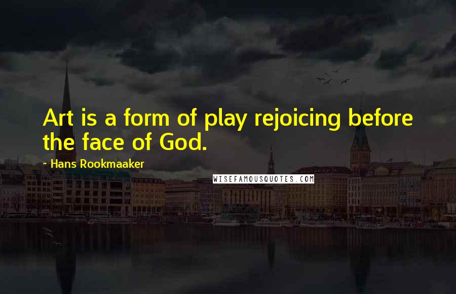 Hans Rookmaaker Quotes: Art is a form of play rejoicing before the face of God.