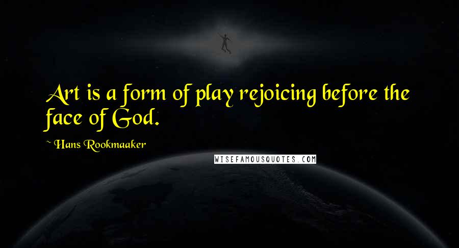 Hans Rookmaaker Quotes: Art is a form of play rejoicing before the face of God.