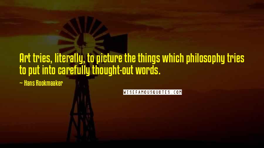 Hans Rookmaaker Quotes: Art tries, literally, to picture the things which philosophy tries to put into carefully thought-out words.