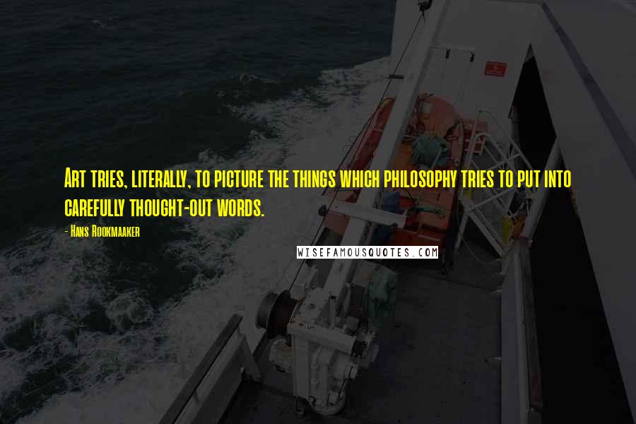 Hans Rookmaaker Quotes: Art tries, literally, to picture the things which philosophy tries to put into carefully thought-out words.