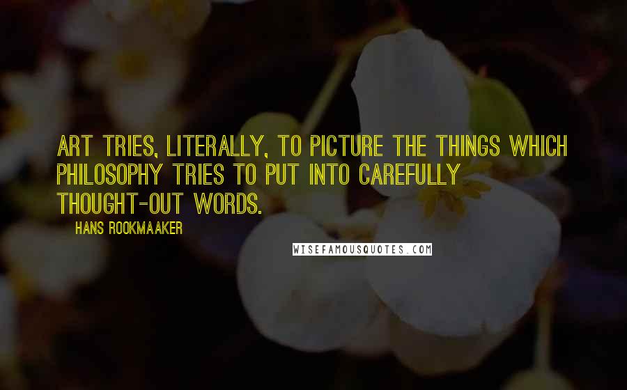 Hans Rookmaaker Quotes: Art tries, literally, to picture the things which philosophy tries to put into carefully thought-out words.