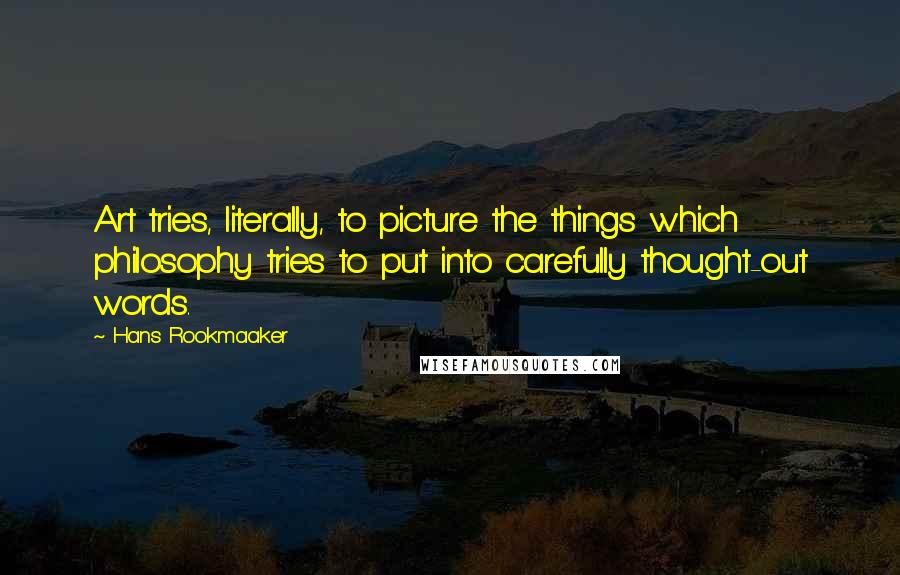 Hans Rookmaaker Quotes: Art tries, literally, to picture the things which philosophy tries to put into carefully thought-out words.