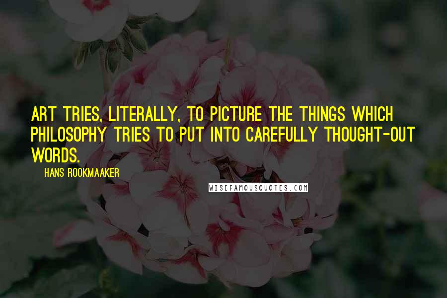 Hans Rookmaaker Quotes: Art tries, literally, to picture the things which philosophy tries to put into carefully thought-out words.