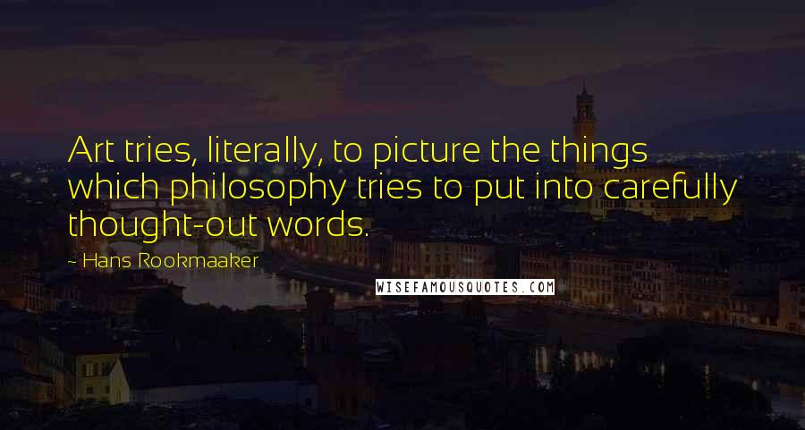 Hans Rookmaaker Quotes: Art tries, literally, to picture the things which philosophy tries to put into carefully thought-out words.