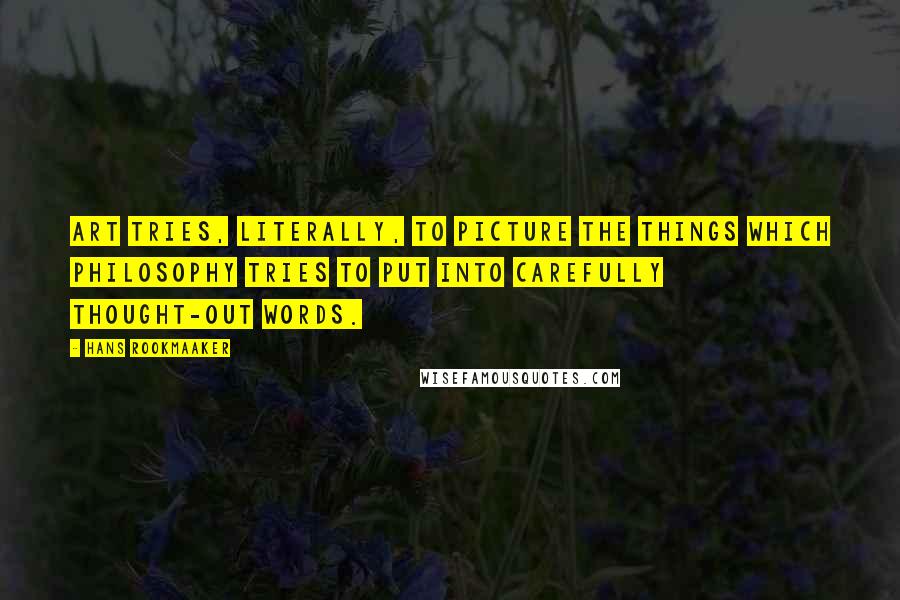 Hans Rookmaaker Quotes: Art tries, literally, to picture the things which philosophy tries to put into carefully thought-out words.
