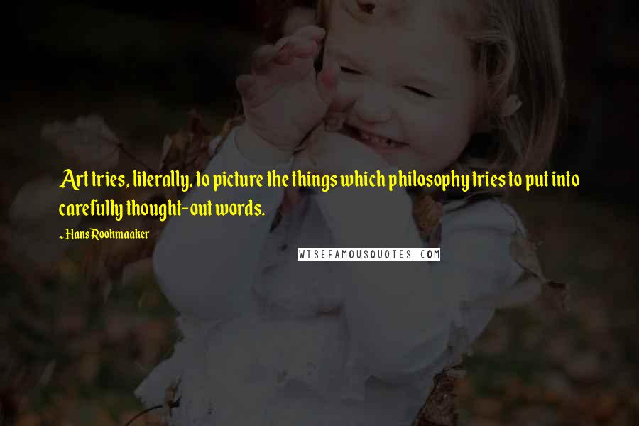 Hans Rookmaaker Quotes: Art tries, literally, to picture the things which philosophy tries to put into carefully thought-out words.