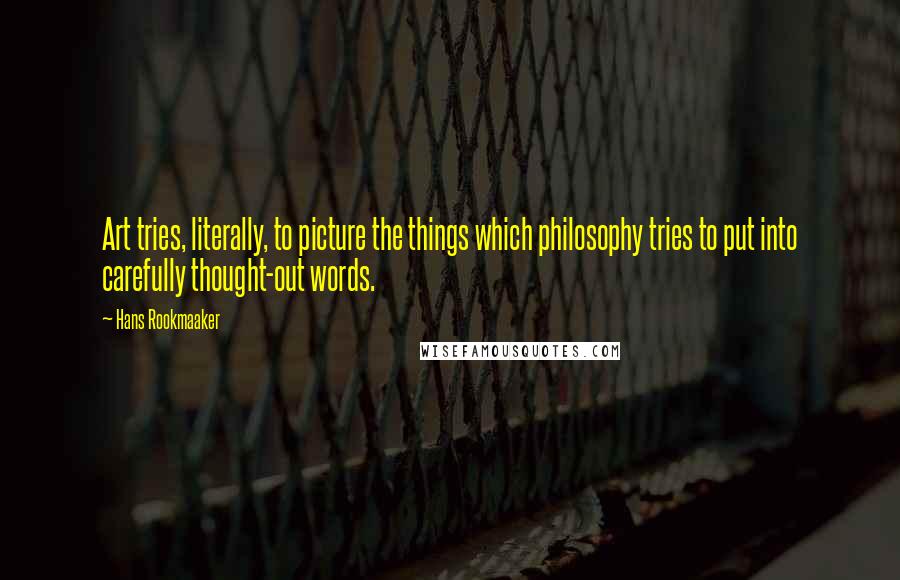 Hans Rookmaaker Quotes: Art tries, literally, to picture the things which philosophy tries to put into carefully thought-out words.