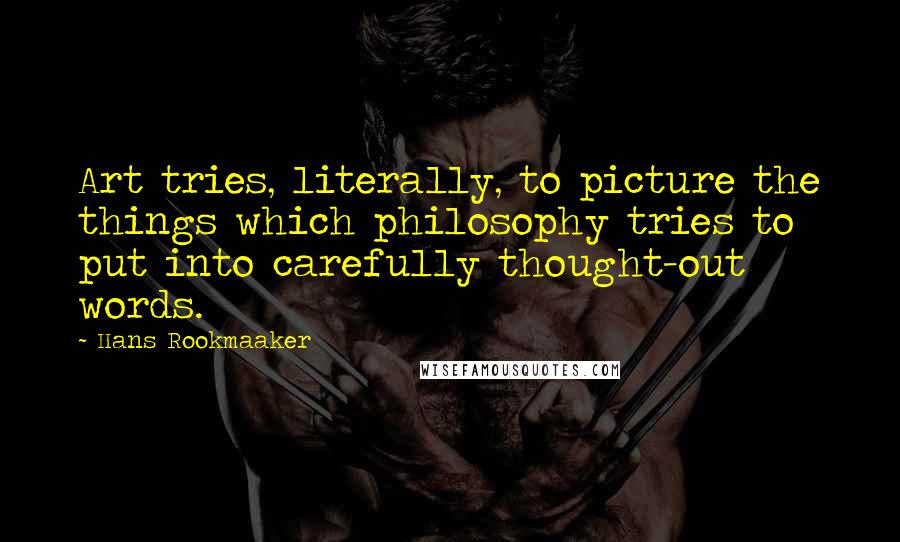 Hans Rookmaaker Quotes: Art tries, literally, to picture the things which philosophy tries to put into carefully thought-out words.