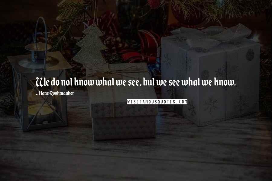 Hans Rookmaaker Quotes: We do not know what we see, but we see what we know.