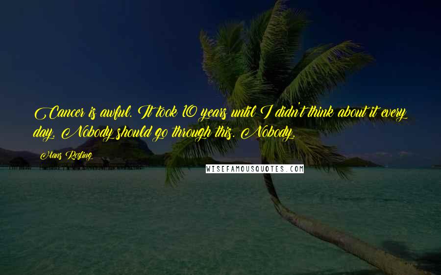 Hans Rosling Quotes: Cancer is awful. It took 10 years until I didn't think about it every day. Nobody should go through this. Nobody.