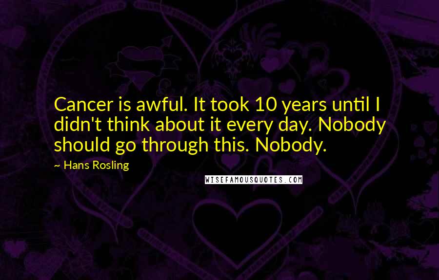 Hans Rosling Quotes: Cancer is awful. It took 10 years until I didn't think about it every day. Nobody should go through this. Nobody.