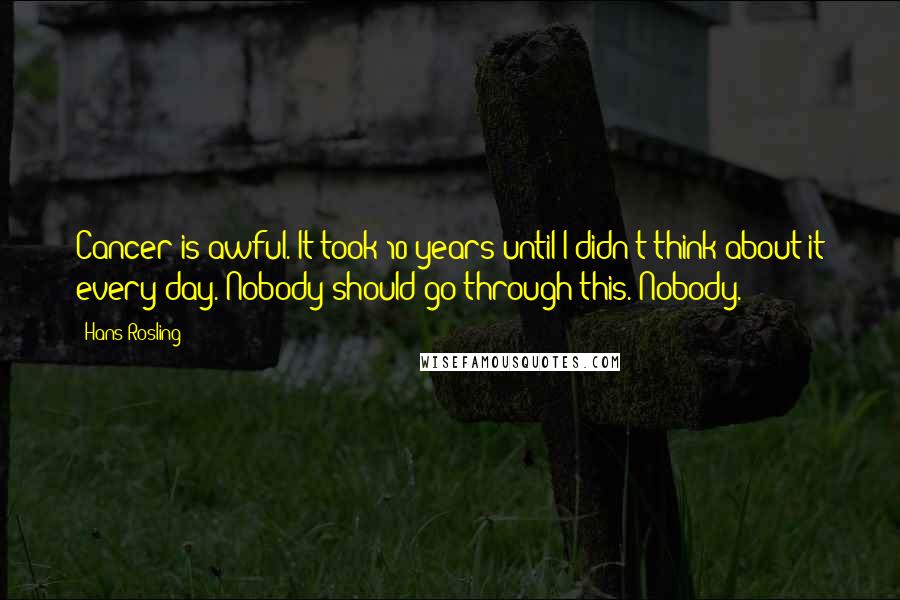 Hans Rosling Quotes: Cancer is awful. It took 10 years until I didn't think about it every day. Nobody should go through this. Nobody.
