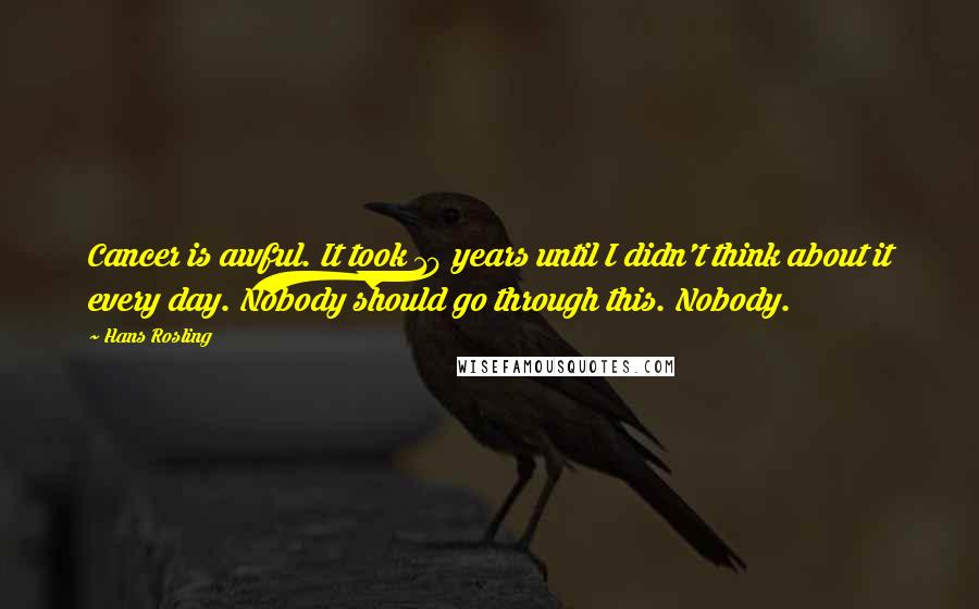 Hans Rosling Quotes: Cancer is awful. It took 10 years until I didn't think about it every day. Nobody should go through this. Nobody.