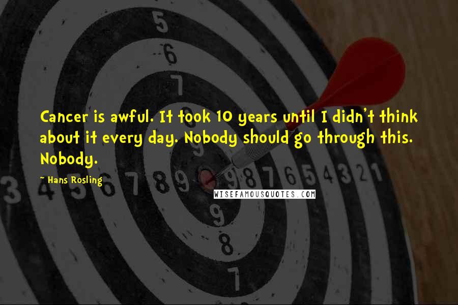 Hans Rosling Quotes: Cancer is awful. It took 10 years until I didn't think about it every day. Nobody should go through this. Nobody.