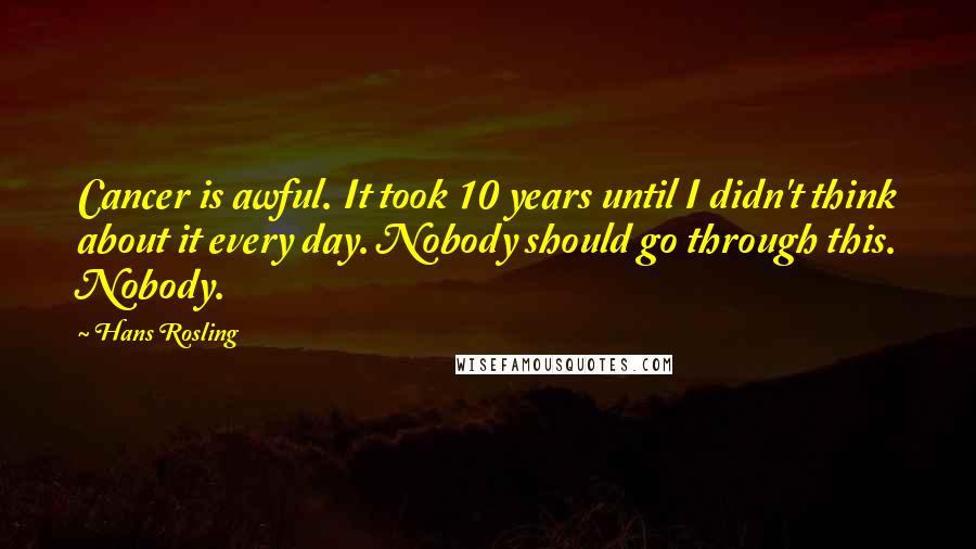Hans Rosling Quotes: Cancer is awful. It took 10 years until I didn't think about it every day. Nobody should go through this. Nobody.