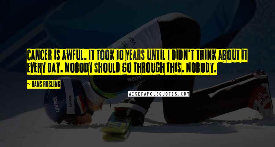 Hans Rosling Quotes: Cancer is awful. It took 10 years until I didn't think about it every day. Nobody should go through this. Nobody.