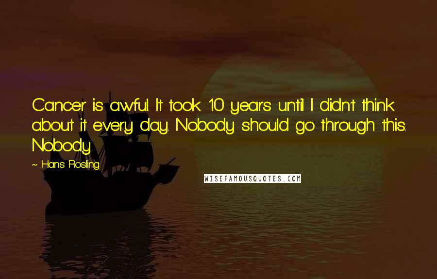 Hans Rosling Quotes: Cancer is awful. It took 10 years until I didn't think about it every day. Nobody should go through this. Nobody.