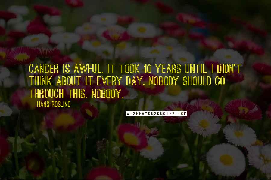 Hans Rosling Quotes: Cancer is awful. It took 10 years until I didn't think about it every day. Nobody should go through this. Nobody.