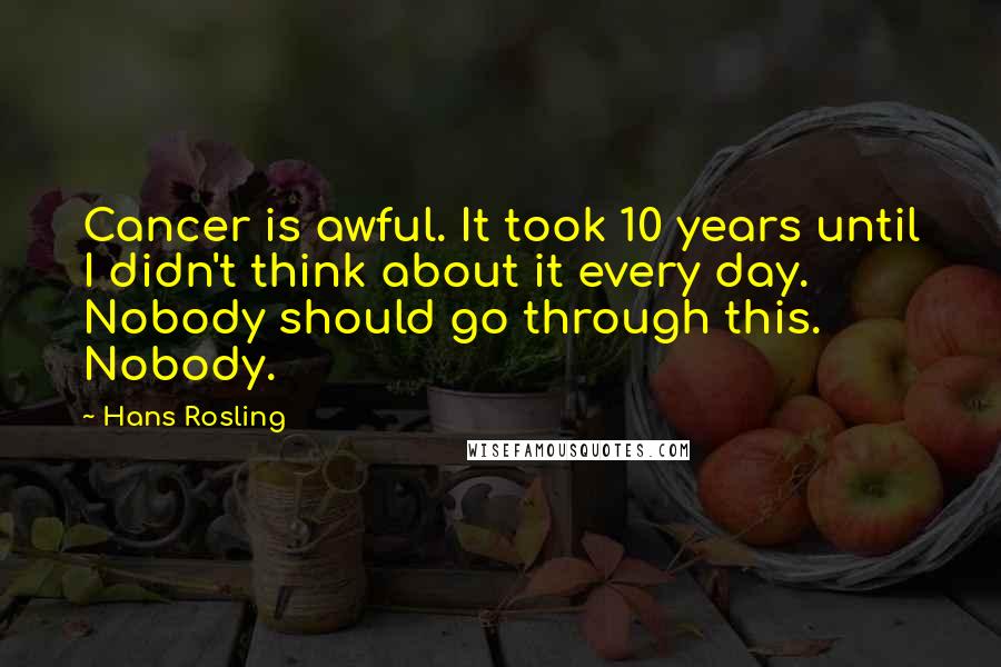 Hans Rosling Quotes: Cancer is awful. It took 10 years until I didn't think about it every day. Nobody should go through this. Nobody.