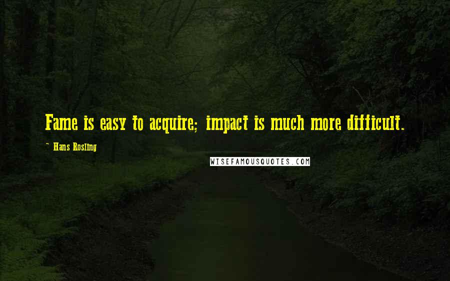 Hans Rosling Quotes: Fame is easy to acquire; impact is much more difficult.