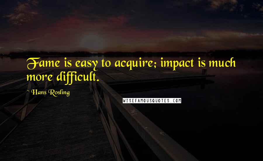 Hans Rosling Quotes: Fame is easy to acquire; impact is much more difficult.