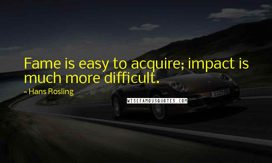 Hans Rosling Quotes: Fame is easy to acquire; impact is much more difficult.