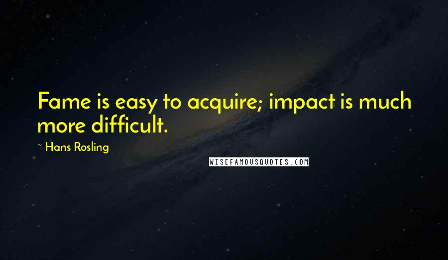 Hans Rosling Quotes: Fame is easy to acquire; impact is much more difficult.