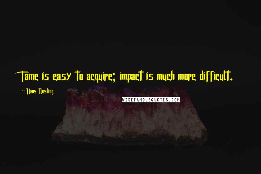 Hans Rosling Quotes: Fame is easy to acquire; impact is much more difficult.