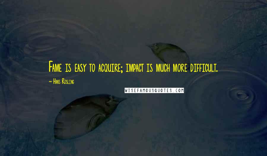 Hans Rosling Quotes: Fame is easy to acquire; impact is much more difficult.