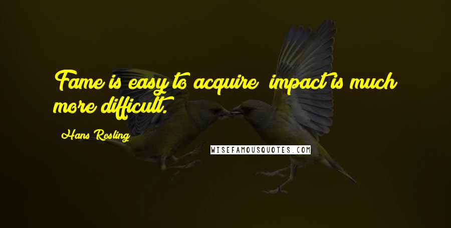 Hans Rosling Quotes: Fame is easy to acquire; impact is much more difficult.