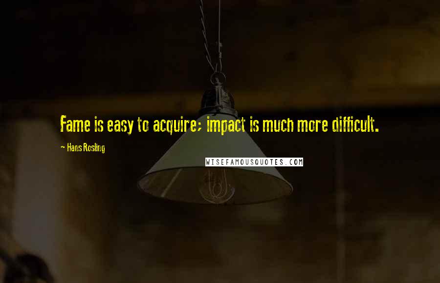 Hans Rosling Quotes: Fame is easy to acquire; impact is much more difficult.