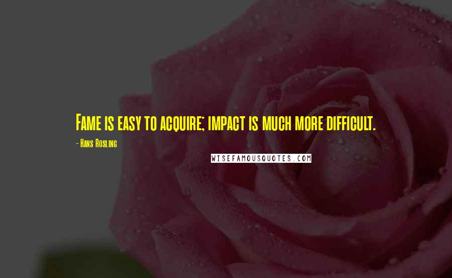 Hans Rosling Quotes: Fame is easy to acquire; impact is much more difficult.
