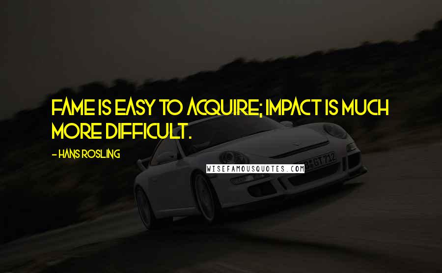 Hans Rosling Quotes: Fame is easy to acquire; impact is much more difficult.