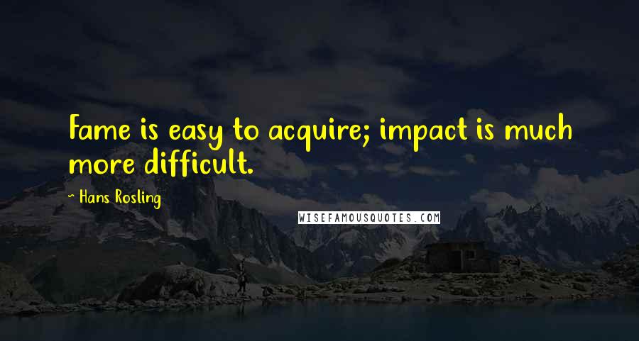 Hans Rosling Quotes: Fame is easy to acquire; impact is much more difficult.