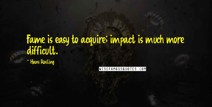 Hans Rosling Quotes: Fame is easy to acquire; impact is much more difficult.