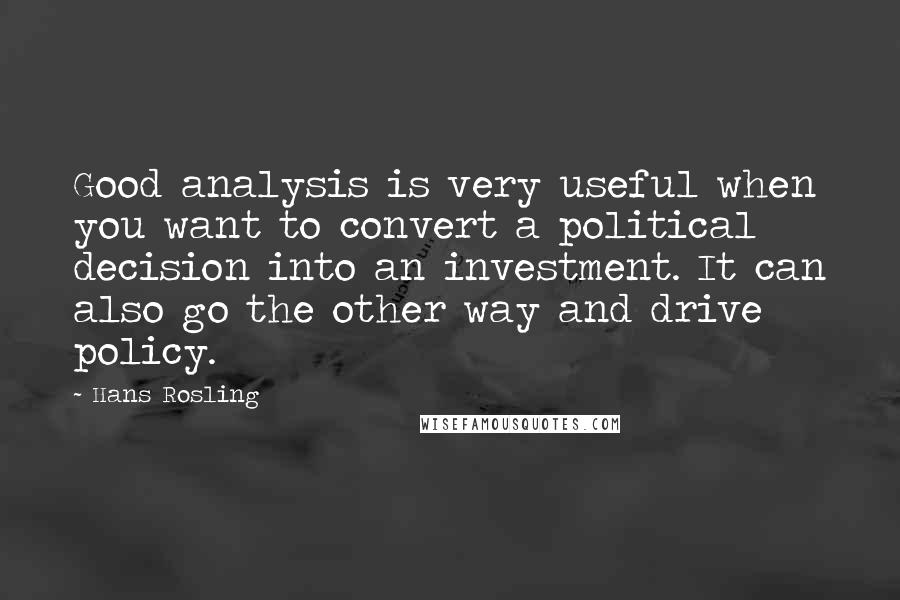 Hans Rosling Quotes: Good analysis is very useful when you want to convert a political decision into an investment. It can also go the other way and drive policy.