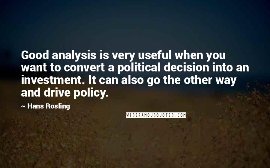 Hans Rosling Quotes: Good analysis is very useful when you want to convert a political decision into an investment. It can also go the other way and drive policy.