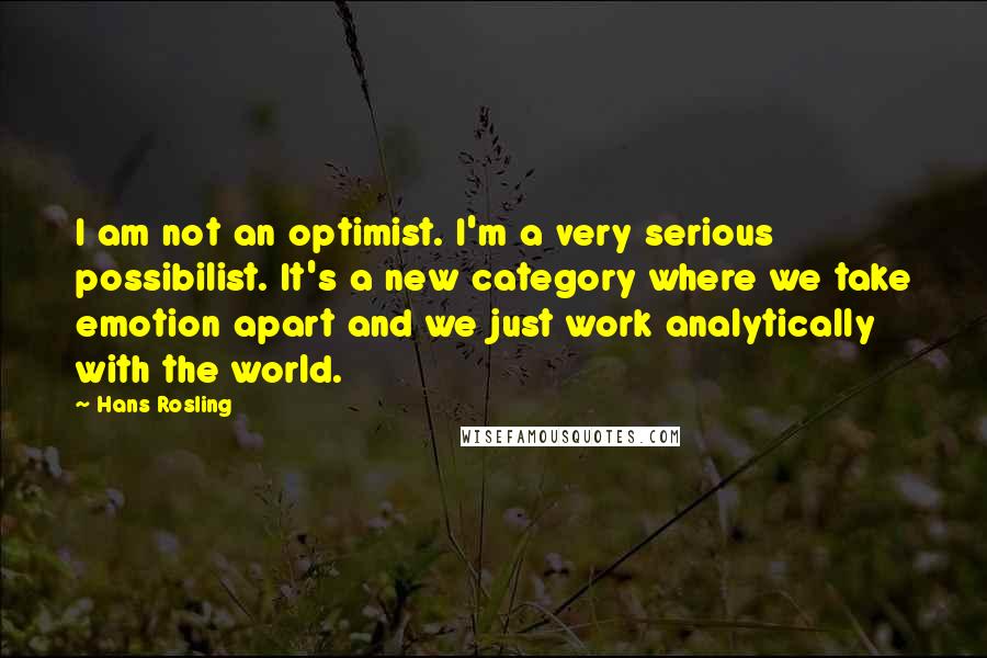 Hans Rosling Quotes: I am not an optimist. I'm a very serious possibilist. It's a new category where we take emotion apart and we just work analytically with the world.